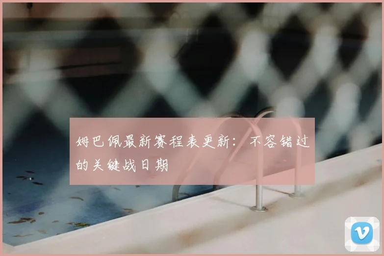 姆巴佩最新赛程表更新：不容错过的关键战日期