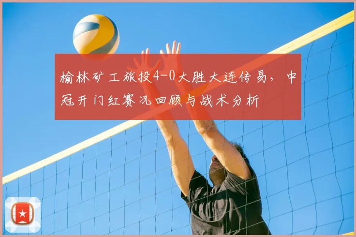 榆林矿工旅投4-0大胜大连传易，中冠开门红赛况回顾与战术分析