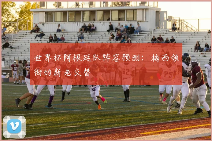 世界杯阿根廷队阵容预测：梅西领衔的新老交替