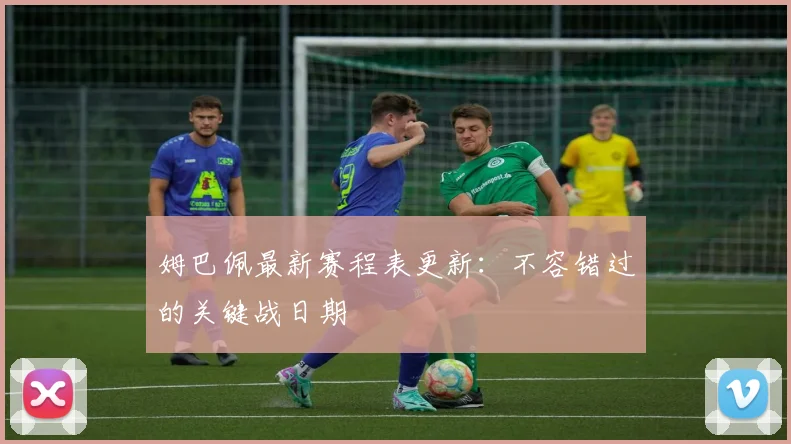 姆巴佩最新赛程表更新:不容错过的关键战日期