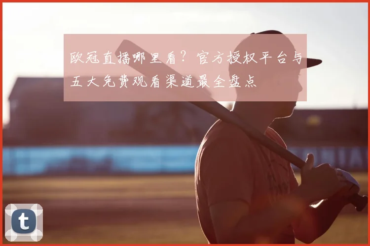 欧冠直播哪里看？官方授权平台与五大免费观看渠道最全盘点