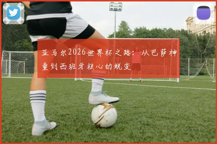 亚马尔2026世界杯之路：从巴萨神童到西班牙核心的蜕变