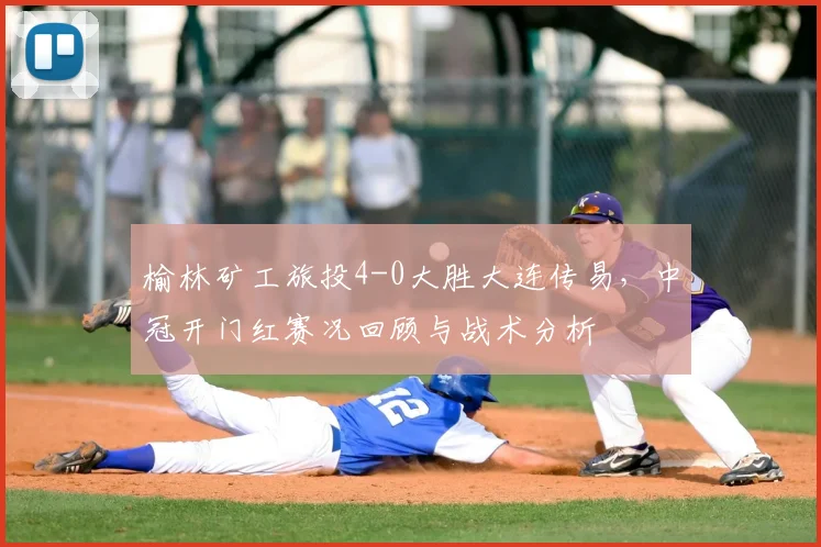 榆林矿工旅投4-0大胜大连传易，中冠开门红赛况回顾与战术分析