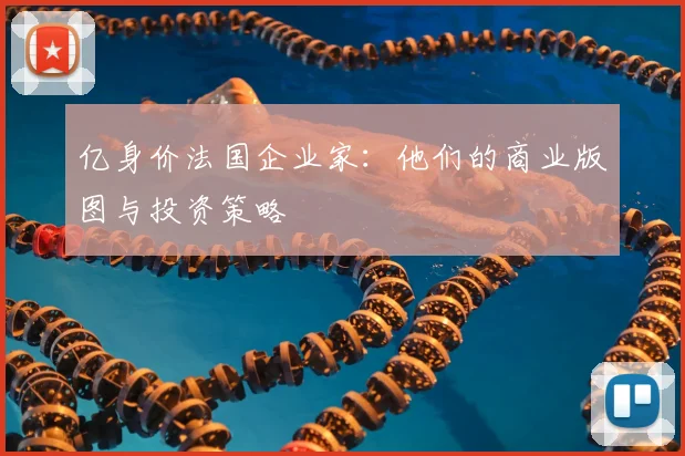 亿身价法国企业家：他们的商业版图与投资策略