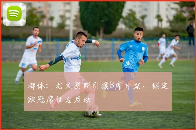 都体：尤文图斯引援B席计划，锁定欧冠席位后启动