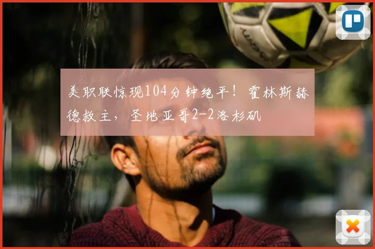 美职联惊现104分钟绝平！霍林斯赫德救主，圣地亚哥2-2洛杉矶