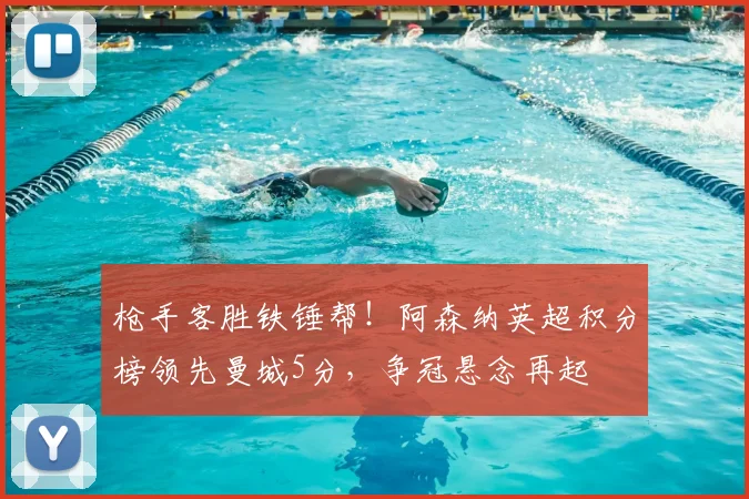 枪手客胜铁锤帮！阿森纳英超积分榜领先曼城5分，争冠悬念再起