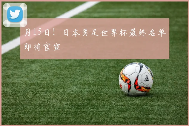 月15日！日本男足世界杯最终名单即将官宣
