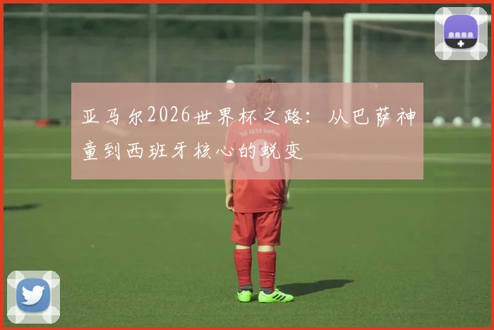 亚马尔2026世界杯之路：从巴萨神童到西班牙核心的蜕变
