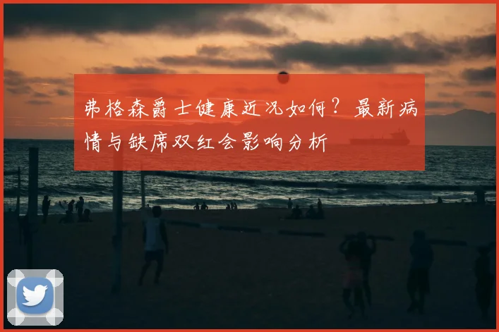 弗格森爵士健康近况如何？最新病情与缺席双红会影响分析