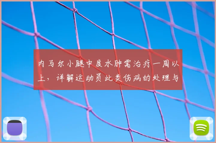 内马尔小腿中度水肿需治疗一周以上，详解运动员此类伤病的处理与恢复要点