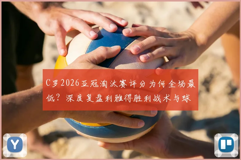 C罗2026亚冠淘汰赛评分为何全场最低？深度复盘利雅得胜利战术与球星状态问题