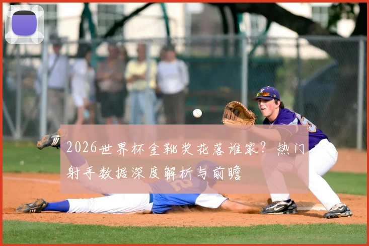 2026世界杯金靴奖花落谁家？热门射手数据深度解析与前瞻