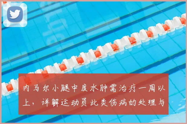 内马尔小腿中度水肿需治疗一周以上,详解运动员此类伤病的处理与恢复要点