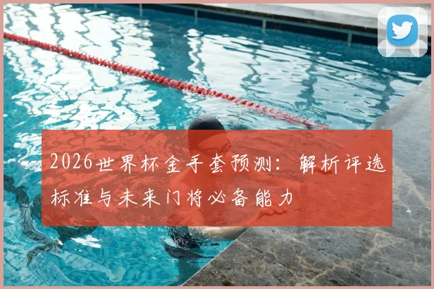 2026世界杯金手套预测：解析评选标准与未来门将必备能力